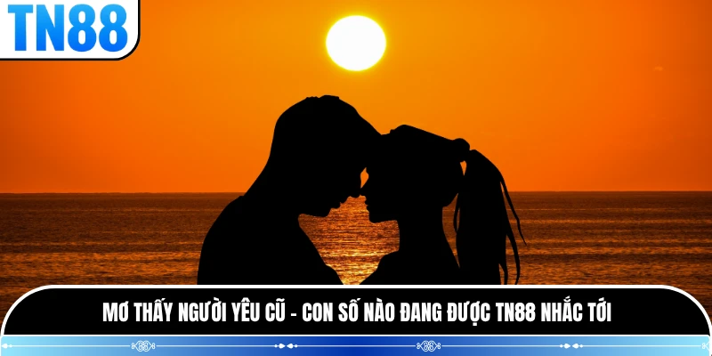 Mơ Thấy Người Yêu Cũ - Con Số Nào Đang Được TN88 Nhắc Tới
