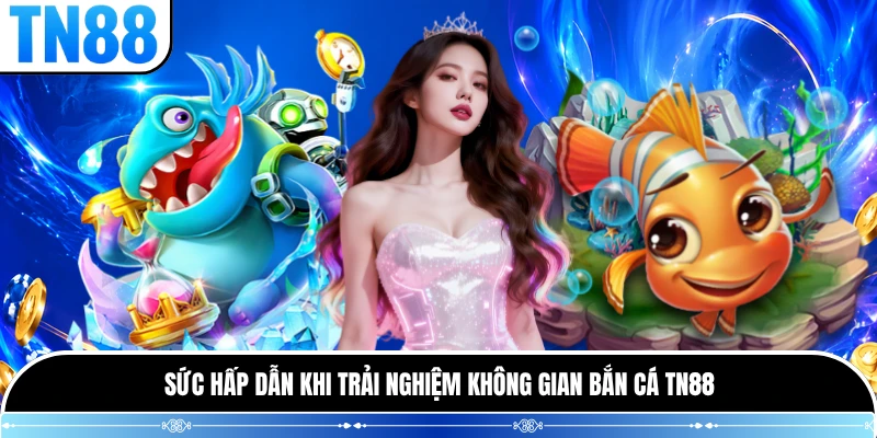 Sức hấp dẫn khi trải nghiệm không gian bắn cá TN88